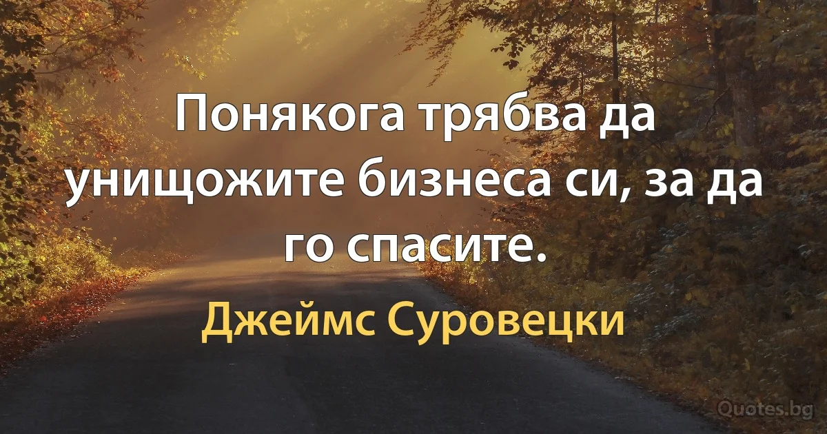 Понякога трябва да унищожите бизнеса си, за да го спасите. (Джеймс Суровецки)