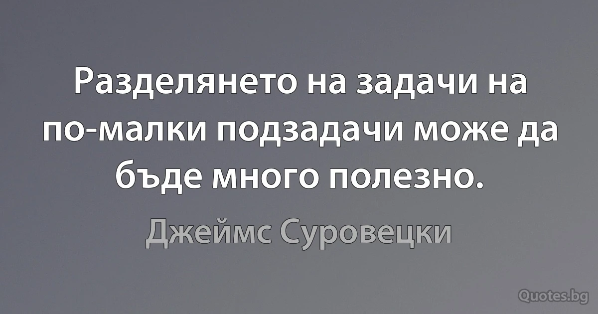 Разделянето на задачи на по-малки подзадачи може да бъде много полезно. (Джеймс Суровецки)