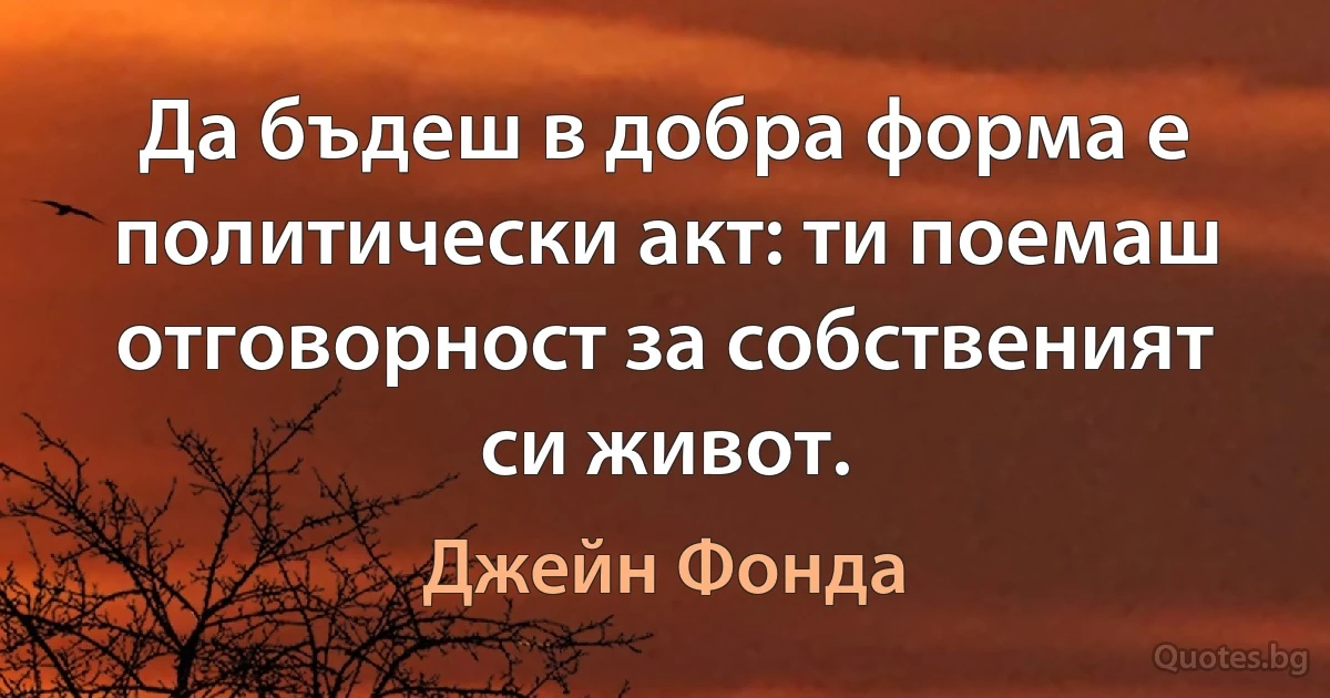 Да бъдеш в добра форма е политически акт: ти поемаш отговорност за собственият си живот. (Джейн Фонда)