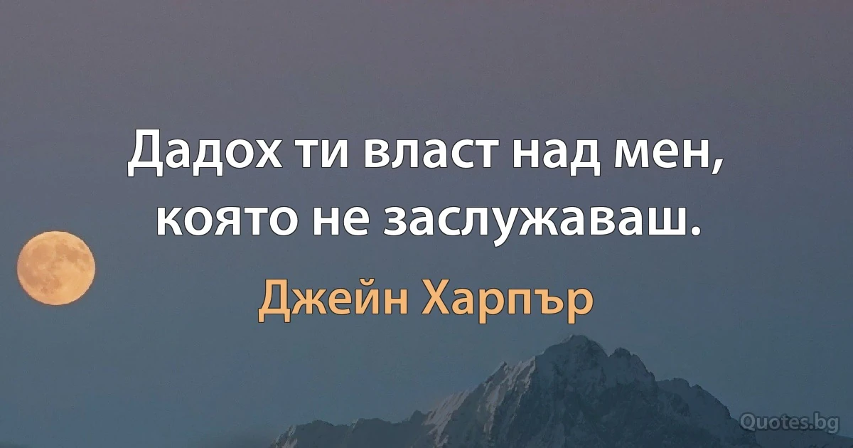 Дадох ти власт над мен, която не заслужаваш. (Джейн Харпър)