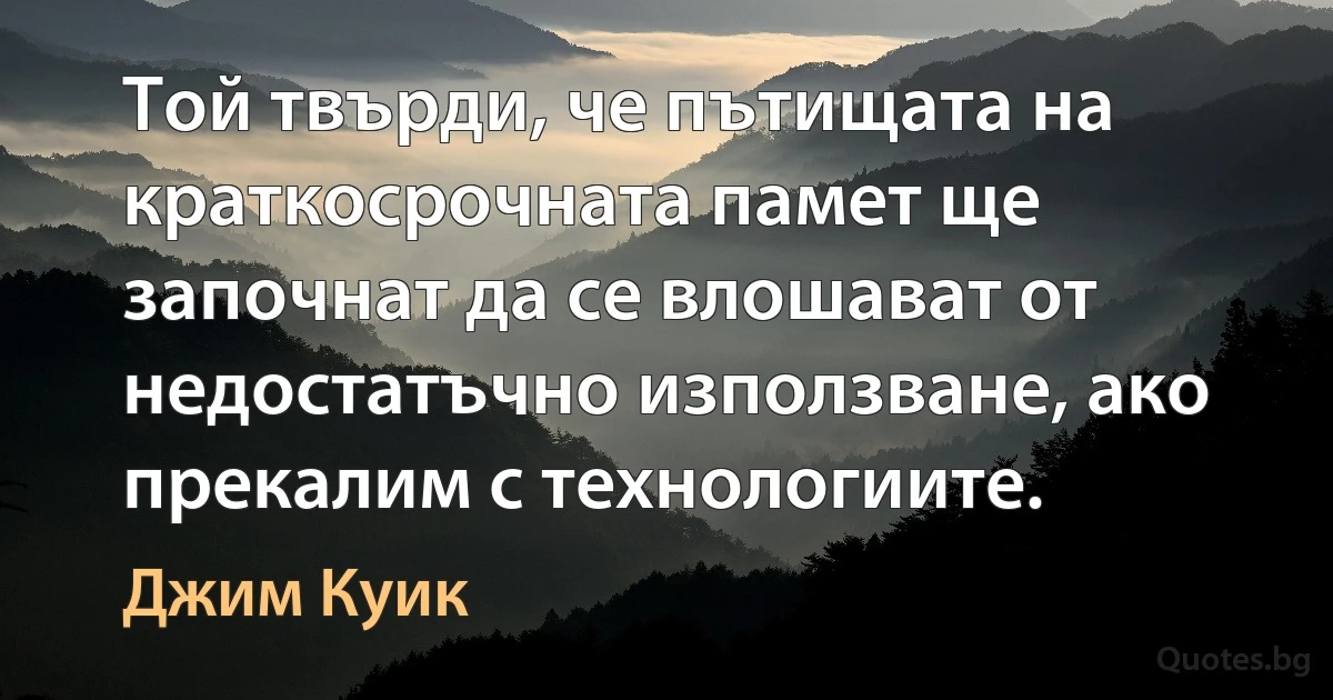 Той твърди, че пътищата на краткосрочната памет ще започнат да се влошават от недостатъчно използване, ако прекалим с технологиите. (Джим Куик)