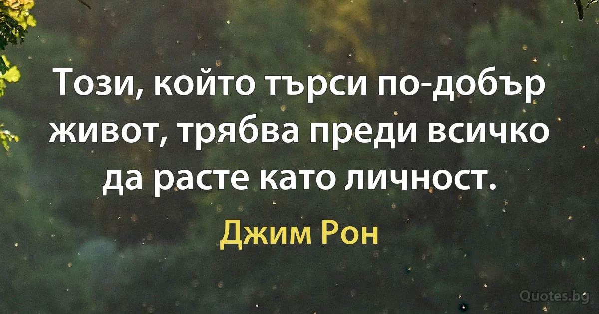 Този, който търси по-добър живот, трябва преди всичко да расте като личност. (Джим Рон)