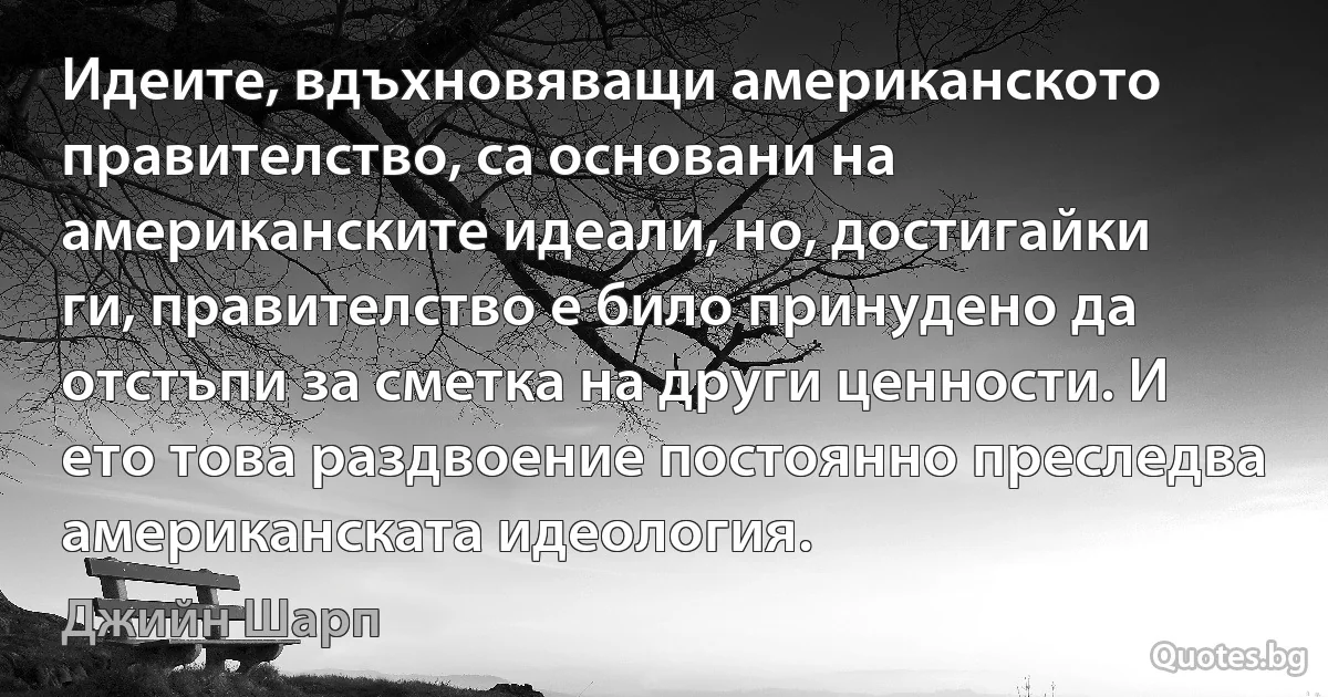 Идеите, вдъхновяващи американското правителство, са основани на американските идеали, но, достигайки ги, правителство е било принудено да отстъпи за сметка на други ценности. И ето това раздвоение постоянно преследва американската идеология. (Джийн Шарп)