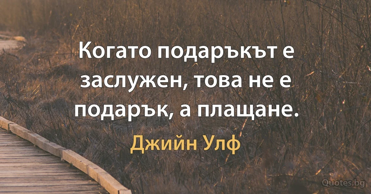 Когато подаръкът е заслужен, това не е подарък, а плащане. (Джийн Улф)