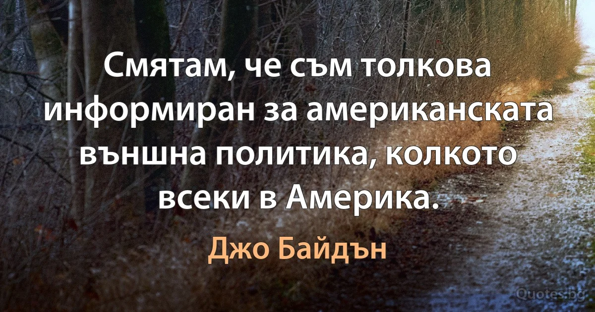 Смятам, че съм толкова информиран за американската външна политика, колкото всеки в Америка. (Джо Байдън)