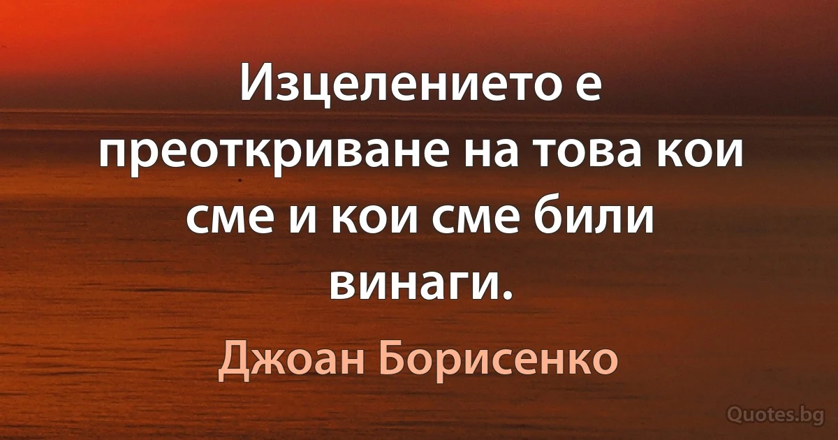 Изцелението е преоткриване на това кои сме и кои сме били винаги. (Джоан Борисенко)