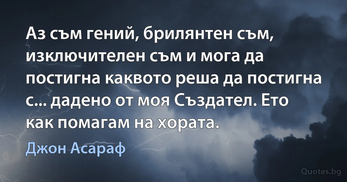 Аз съм гений, брилянтен съм, изключителен съм и мога да постигна каквото реша да постигна с... дадено от моя Създател. Ето как помагам на хората. (Джон Асараф)