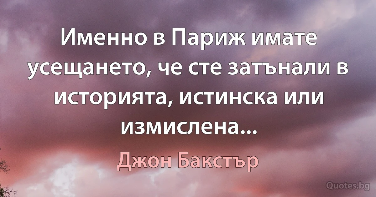 Именно в Париж имате усещането, че сте затънали в историята, истинска или измислена... (Джон Бакстър)