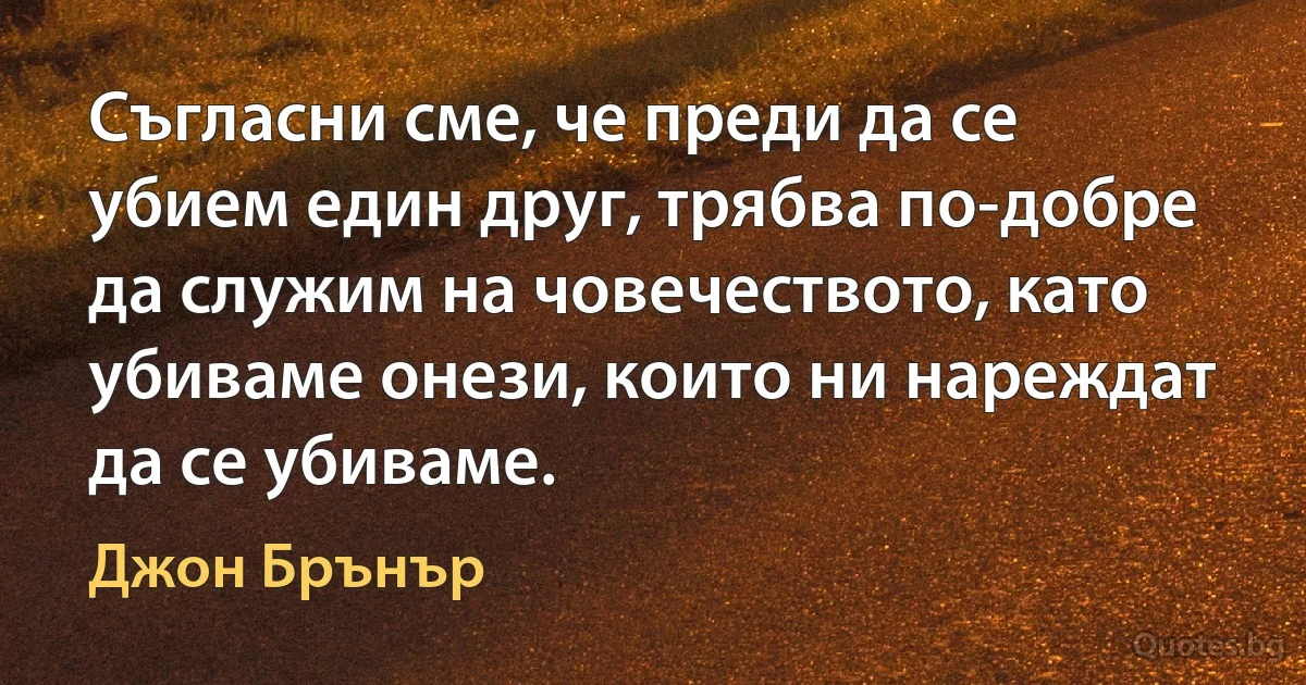 Съгласни сме, че преди да се убием един друг, трябва по-добре да служим на човечеството, като убиваме онези, които ни нареждат да се убиваме. (Джон Брънър)