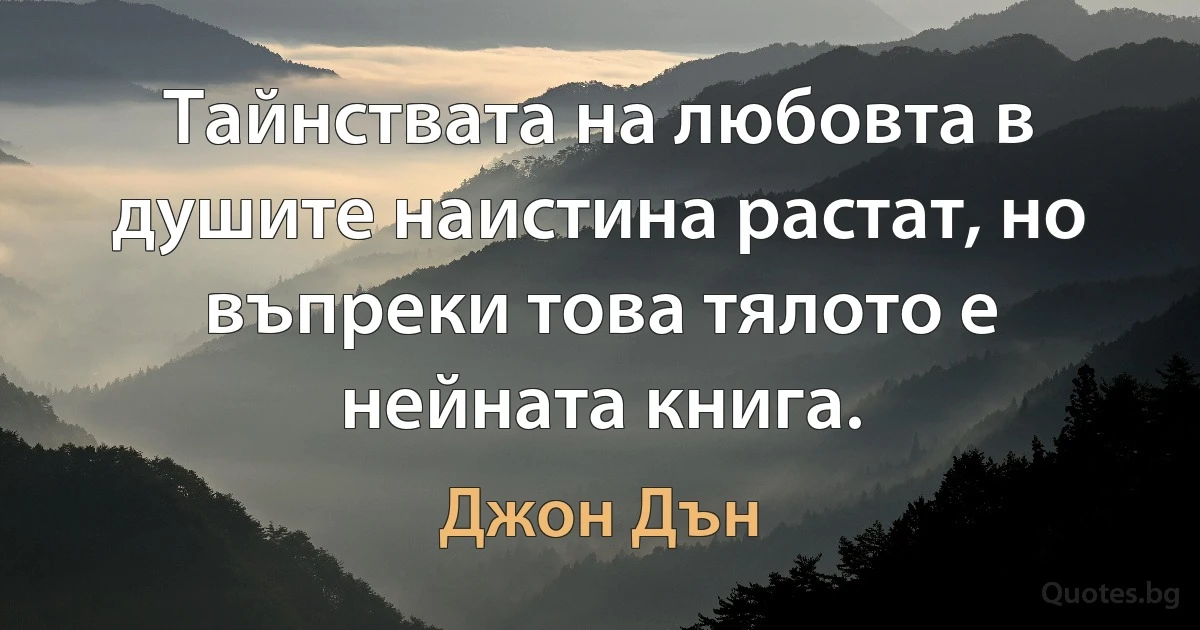 Тайнствата на любовта в душите наистина растат, но въпреки това тялото е нейната книга. (Джон Дън)