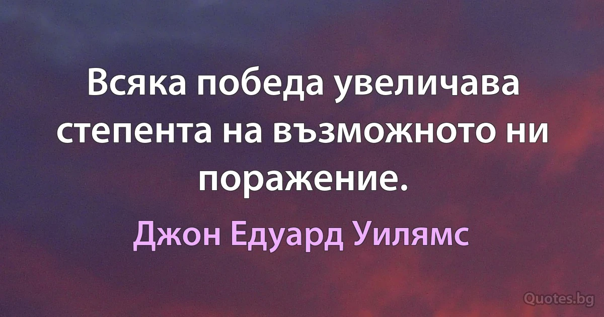 Всяка победа увеличава степента на възможното ни поражение. (Джон Едуард Уилямс)