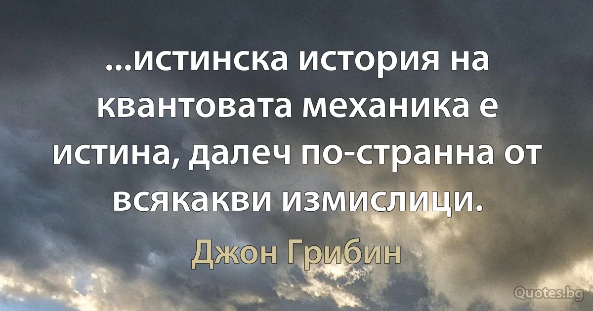 ...истинска история на квантовата механика е истина, далеч по-странна от всякакви измислици. (Джон Грибин)