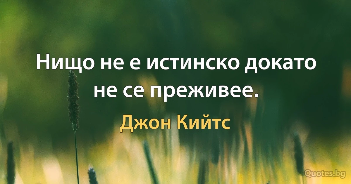 Нищо не е истинско докато не се преживее. (Джон Кийтс)