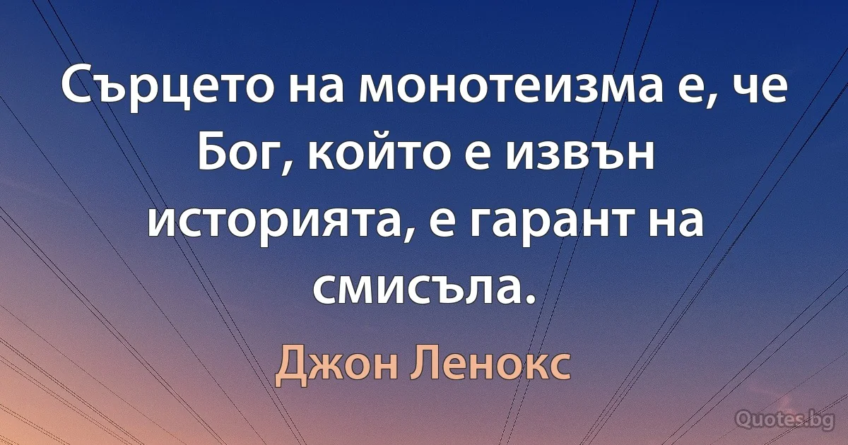 Сърцето на монотеизма е, че Бог, който е извън историята, е гарант на смисъла. (Джон Ленокс)