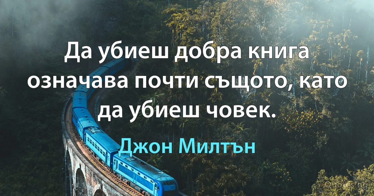 Да убиеш добра книга означава почти същото, като да убиеш човек. (Джон Милтън)