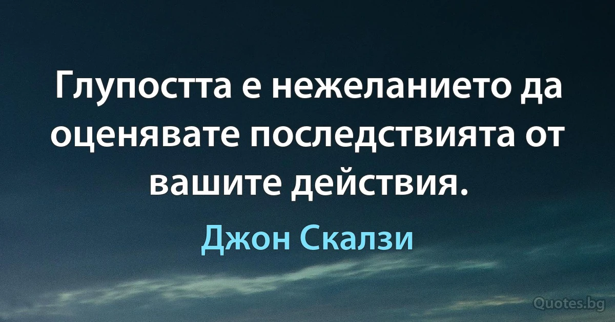 Глупостта е нежеланието да оценявате последствията от вашите действия. (Джон Скалзи)