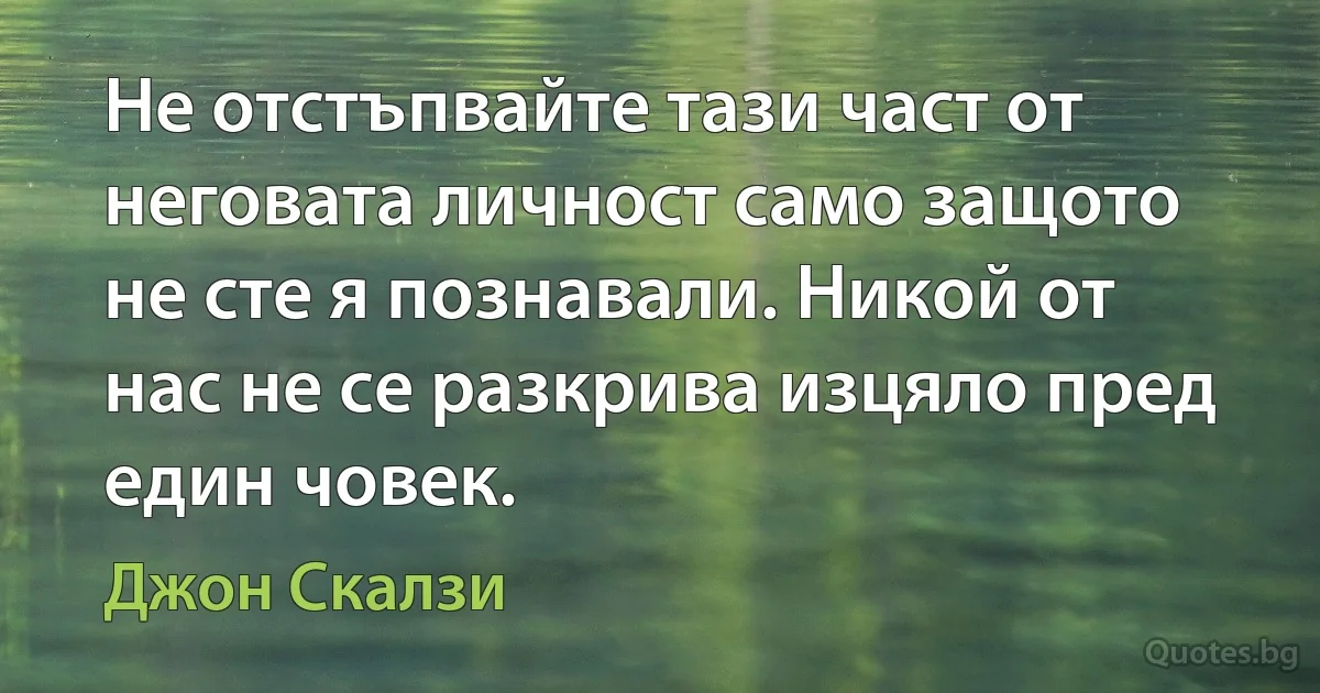 Не отстъпвайте тази част от неговата личност само защото не сте я познавали. Никой от нас не се разкрива изцяло пред един човек. (Джон Скалзи)