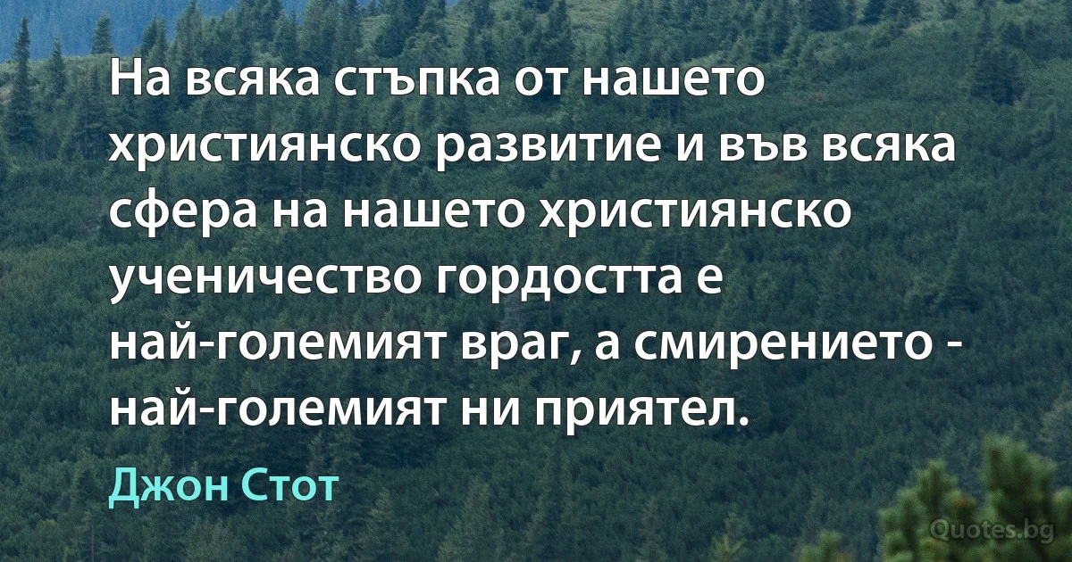 На всяка стъпка от нашето християнско развитие и във всяка сфера на нашето християнско ученичество гордостта е най-големият враг, а смирението - най-големият ни приятел. (Джон Стот)