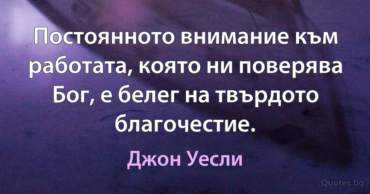 Постоянното внимание към работата, която ни поверява Бог, е белег на твърдото благочестие. (Джон Уесли)