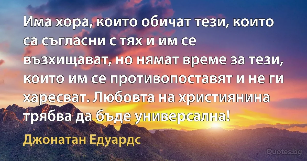 Има хора, които обичат тези, които са съгласни с тях и им се възхищават, но нямат време за тези, които им се противопоставят и не ги харесват. Любовта на християнина трябва да бъде универсална! (Джонатан Едуардс)