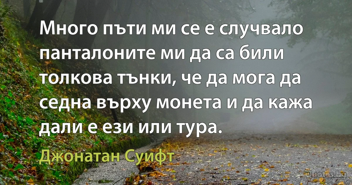 Много пъти ми се е случвало панталоните ми да са били толкова тънки, че да мога да седна върху монета и да кажа дали е ези или тура. (Джонатан Суифт)