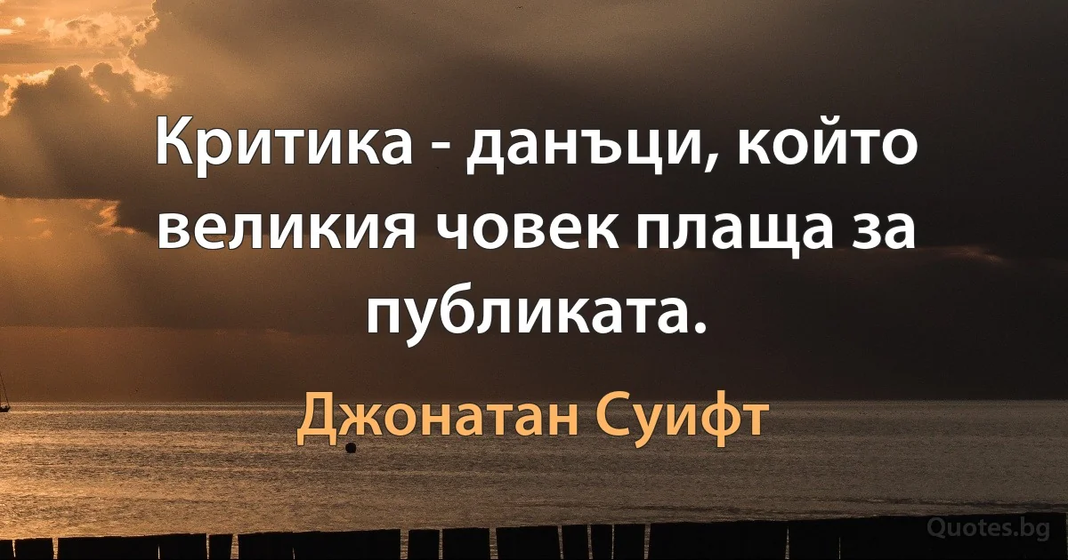 Критика - данъци, който великия човек плаща за публиката. (Джонатан Суифт)