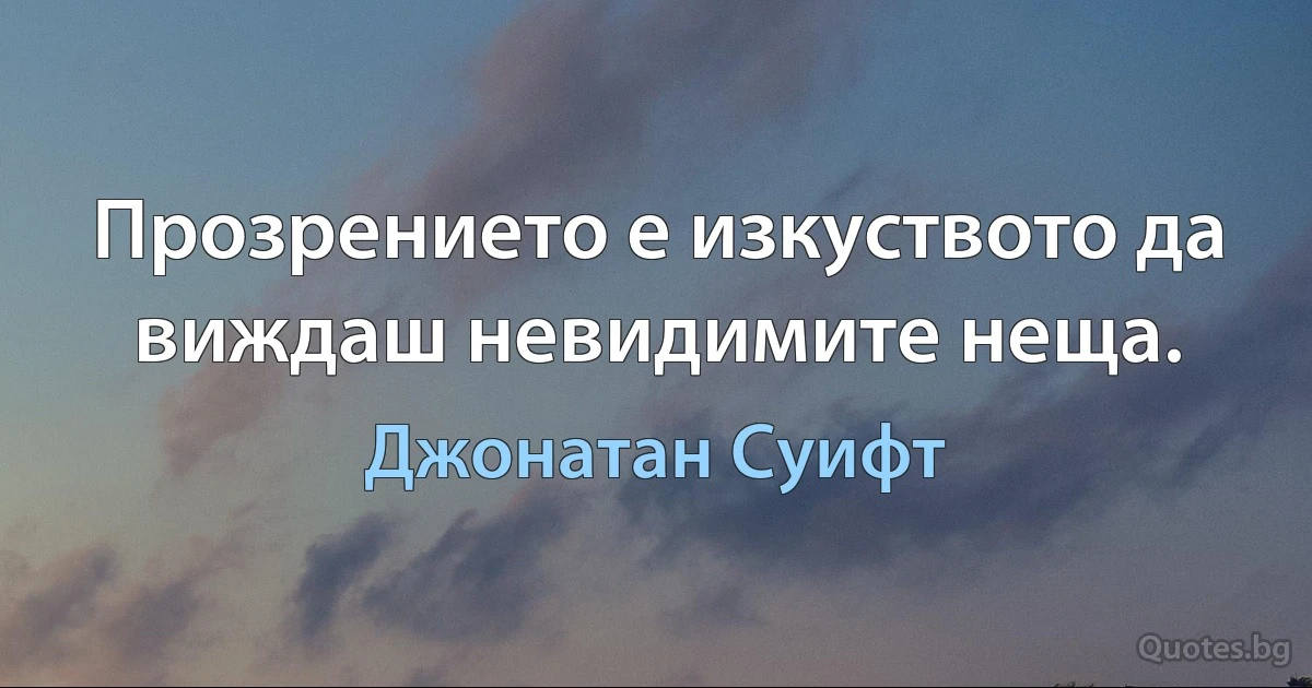 Прозрението е изкуството да виждаш невидимите неща. (Джонатан Суифт)