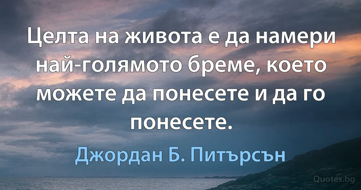 Целта на живота е да намери най-голямото бреме, което можете да понесете и да го понесете. (Джордан Б. Питърсън)