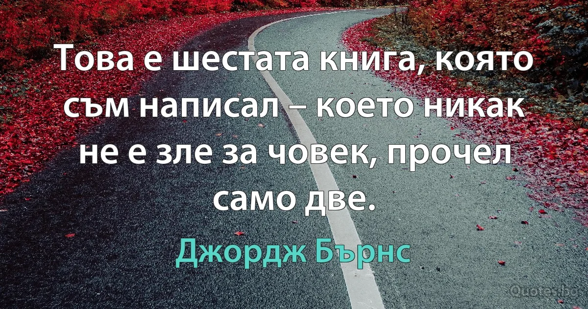 Това е шестата книга, която съм написал – което никак не е зле за човек, прочел само две. (Джордж Бърнс)