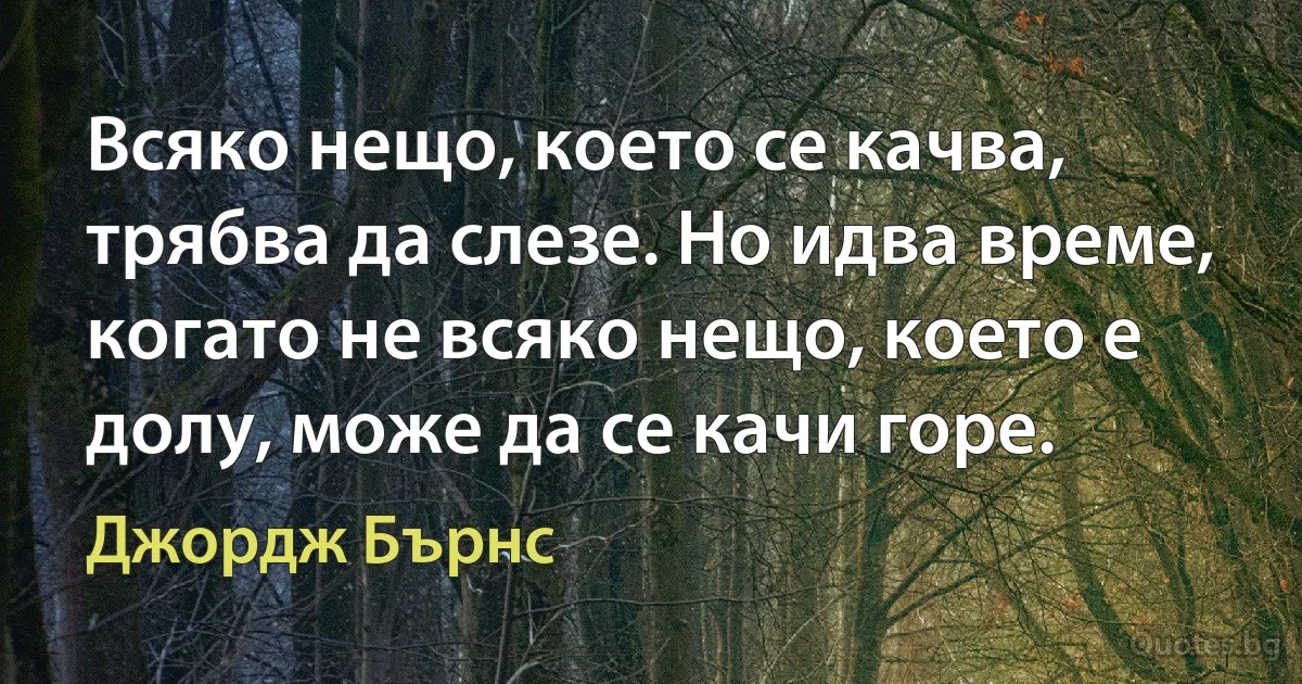 Всяко нещо, което се качва, трябва да слезе. Но идва време, когато не всяко нещо, което е долу, може да се качи горе. (Джордж Бърнс)