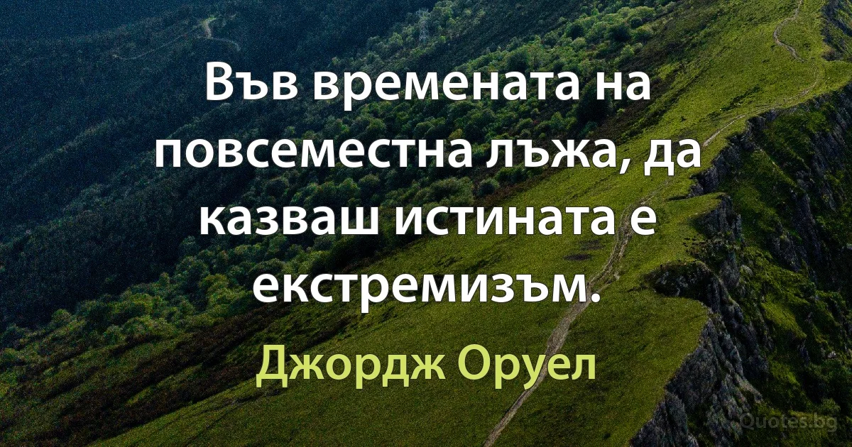 Във времената на повсеместна лъжа, да казваш истината е екстремизъм. (Джордж Оруел)