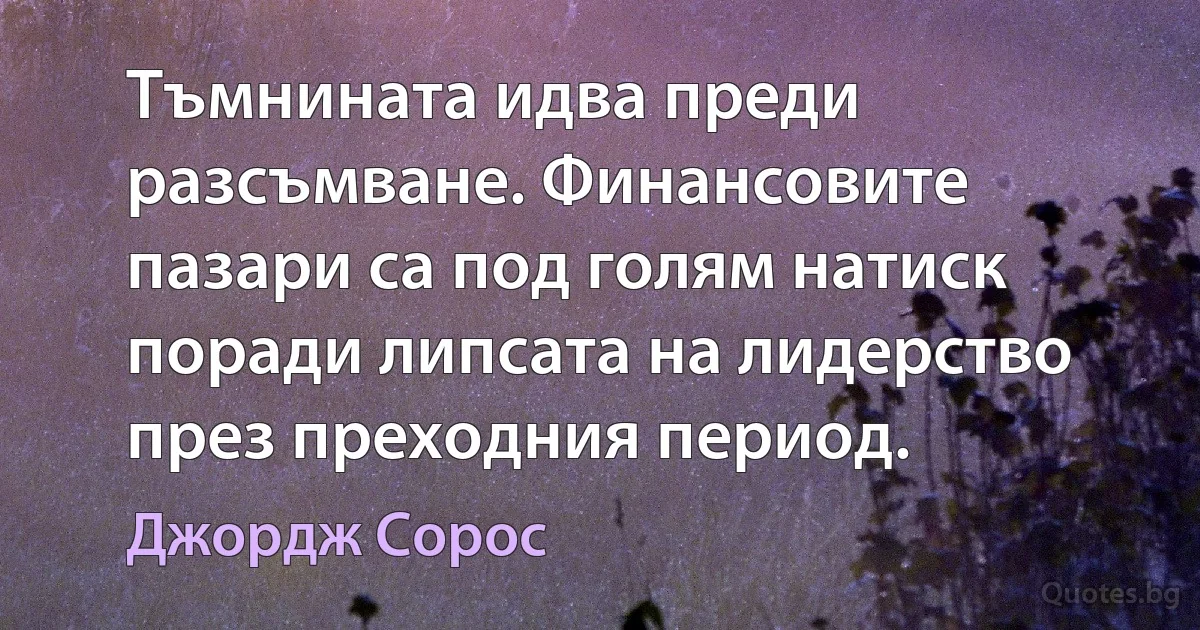 Тъмнината идва преди разсъмване. Финансовите пазари са под голям натиск поради липсата на лидерство през преходния период. (Джордж Сорос)