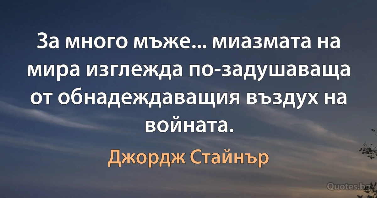 За много мъже... миазмата на мира изглежда по-задушаваща от обнадеждаващия въздух на войната. (Джордж Стайнър)