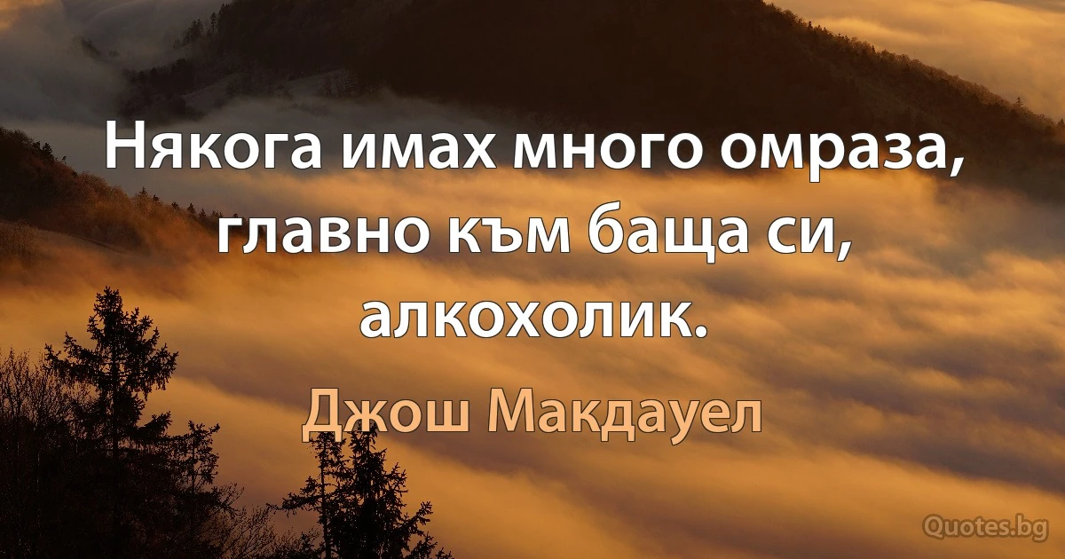 Някога имах много омраза, главно към баща си, алкохолик. (Джош Макдауел)