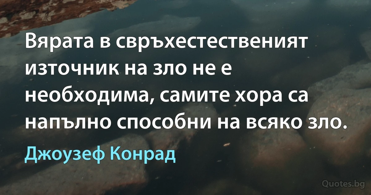 Вярата в свръхестественият източник на зло не е необходима, самите хора са напълно способни на всяко зло. (Джоузеф Конрад)