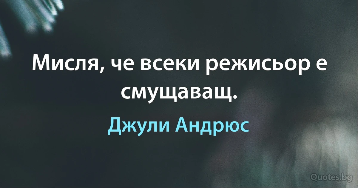 Мисля, че всеки режисьор е смущаващ. (Джули Андрюс)