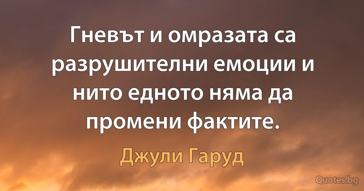 Гневът и омразата са разрушителни емоции и нито едното няма да промени фактите. (Джули Гаруд)