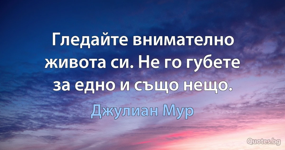 Гледайте внимателно живота си. Не го губете за едно и също нещо. (Джулиан Мур)