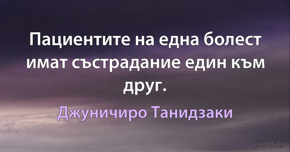 Пациентите на една болест имат състрадание един към друг. (Джуничиро Танидзаки)