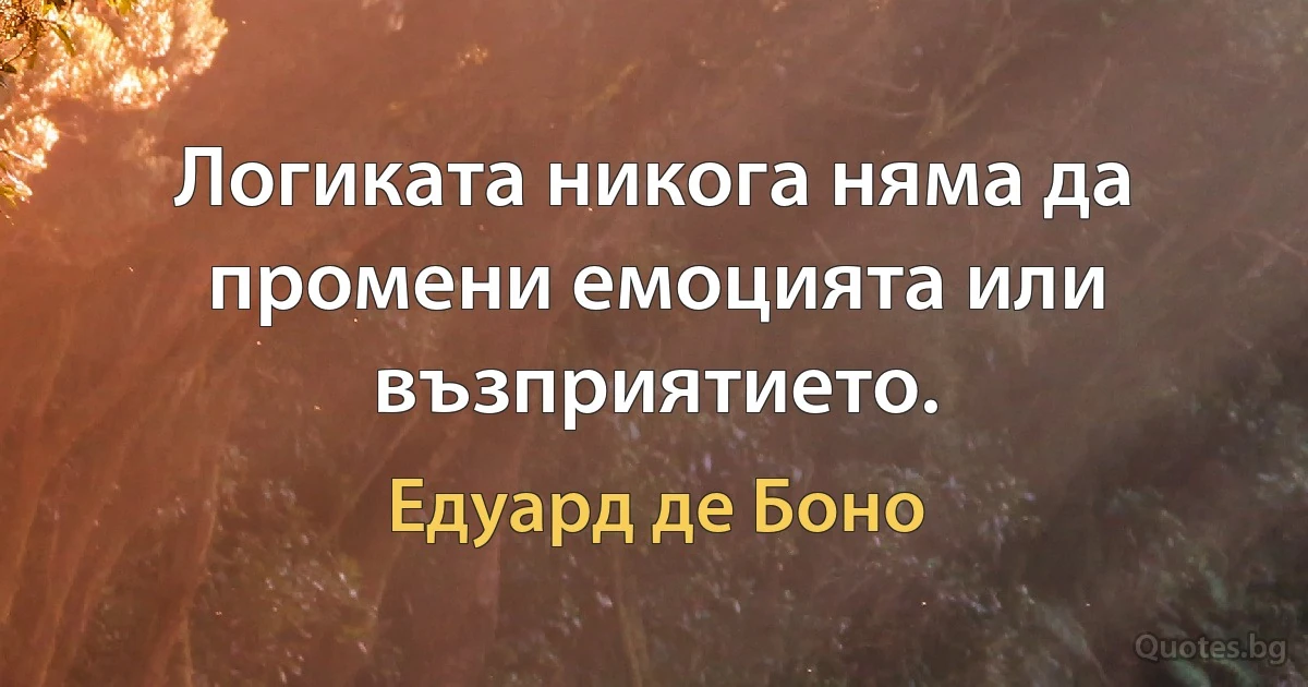 Логиката никога няма да промени емоцията или възприятието. (Едуард де Боно)