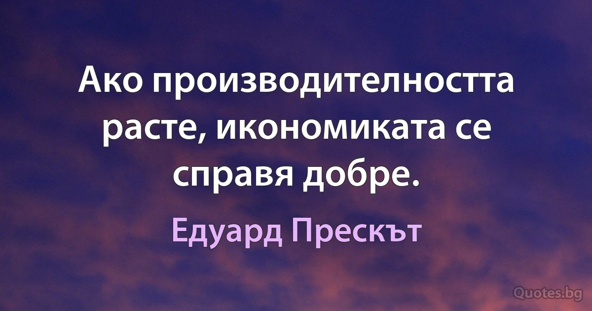 Ако производителността расте, икономиката се справя добре. (Едуард Прескът)