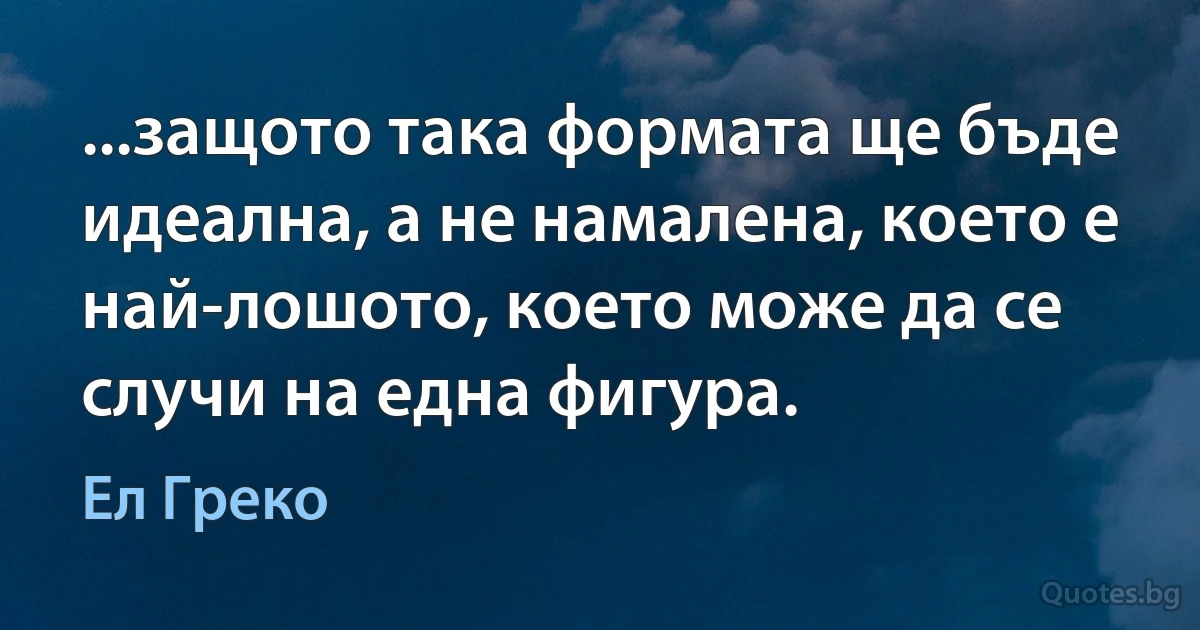 ...защото така формата ще бъде идеална, а не намалена, което е най-лошото, което може да се случи на една фигура. (Ел Греко)