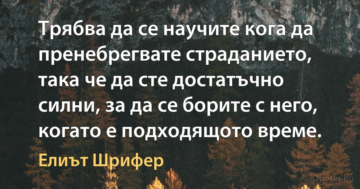 Трябва да се научите кога да пренебрегвате страданието, така че да сте достатъчно силни, за да се борите с него, когато е подходящото време. (Елиът Шрифер)