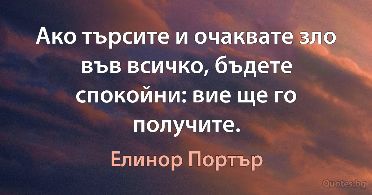 Ако търсите и очаквате зло във всичко, бъдете спокойни: вие ще го получите. (Елинор Портър)