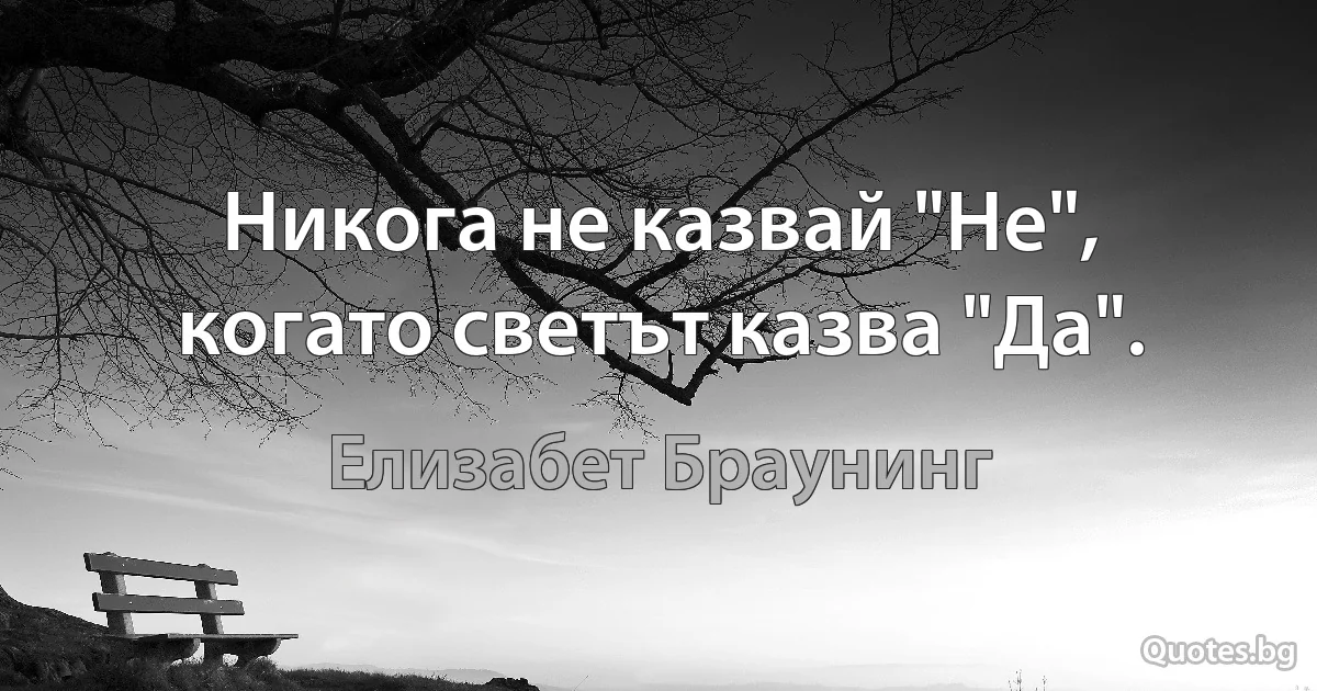 Никога не казвай "Не", когато светът казва "Да". (Елизабет Браунинг)