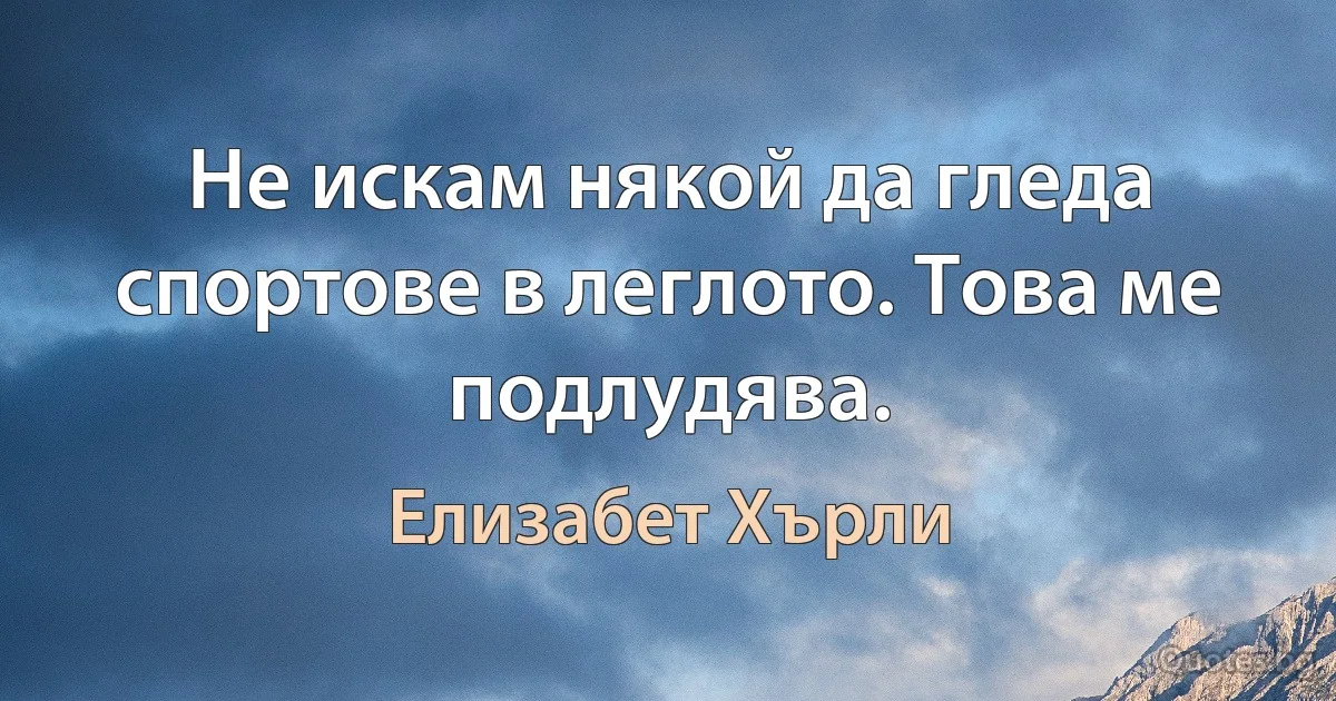 Не искам някой да гледа спортове в леглото. Това ме подлудява. (Елизабет Хърли)