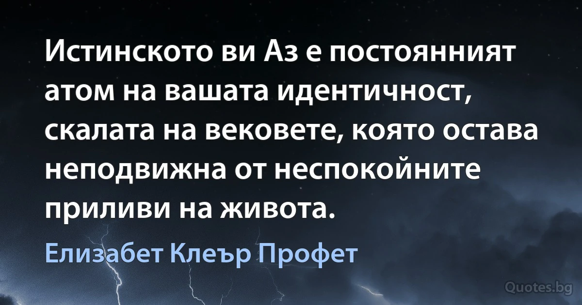 Истинското ви Аз е постоянният атом на вашата идентичност, скалата на вековете, която остава неподвижна от неспокойните приливи на живота. (Елизабет Клеър Профет)