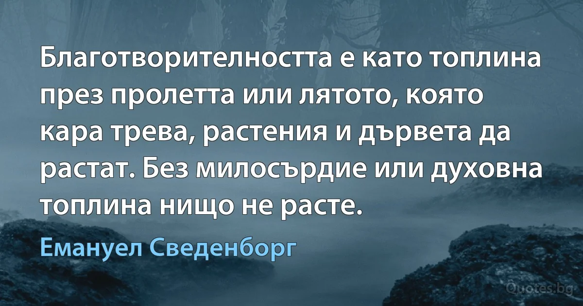 Благотворителността е като топлина през пролетта или лятото, която кара трева, растения и дървета да растат. Без милосърдие или духовна топлина нищо не расте. (Емануел Сведенборг)