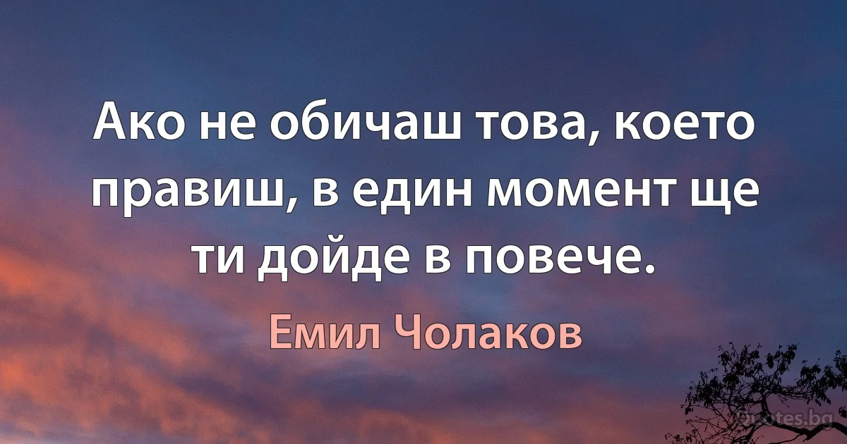 Ако не обичаш това, което правиш, в един момент ще ти дойде в повече. (Емил Чолаков)