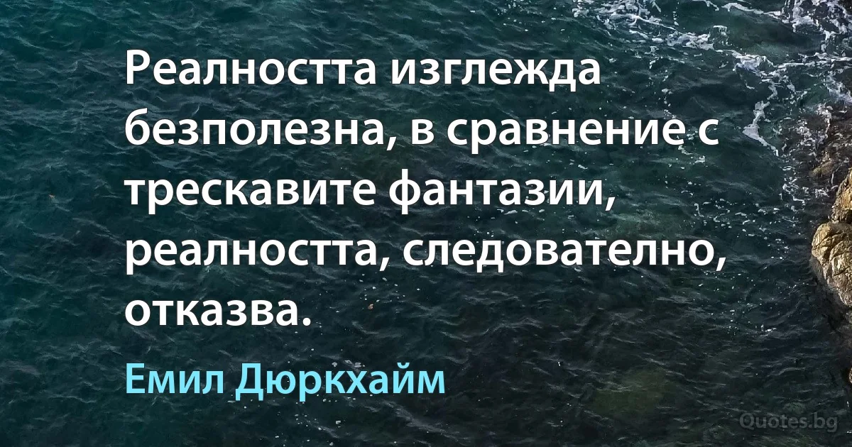 Реалността изглежда безполезна, в сравнение с трескавите фантазии, реалността, следователно, отказва. (Емил Дюркхайм)